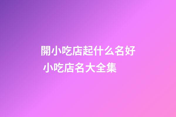 開小吃店起什么名好 小吃店名大全集-第1張-店鋪起名-玄機派